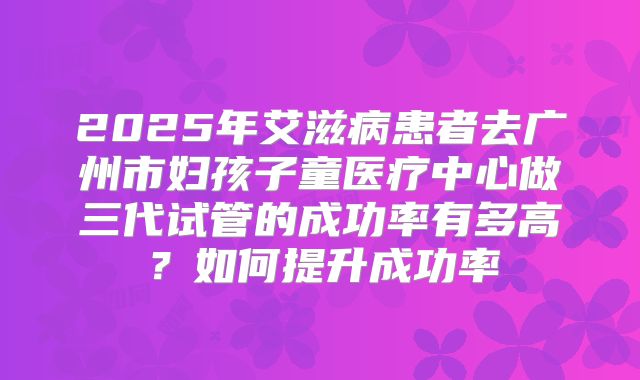 2025年艾滋病患者去广州市妇孩子童医疗中心做三代试管的成功率有多高?如何提升成功率