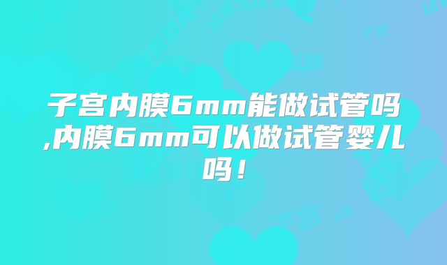 子宫内膜6mm能做试管吗,内膜6mm可以做试管婴儿吗！