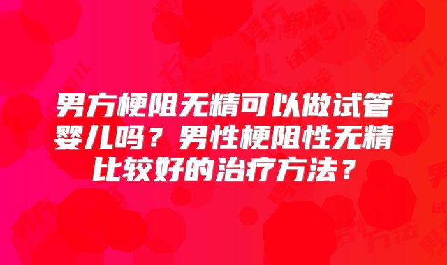 男方梗阻无精可以做试管婴儿吗？男性梗阻性无精比较好的治疗方法？