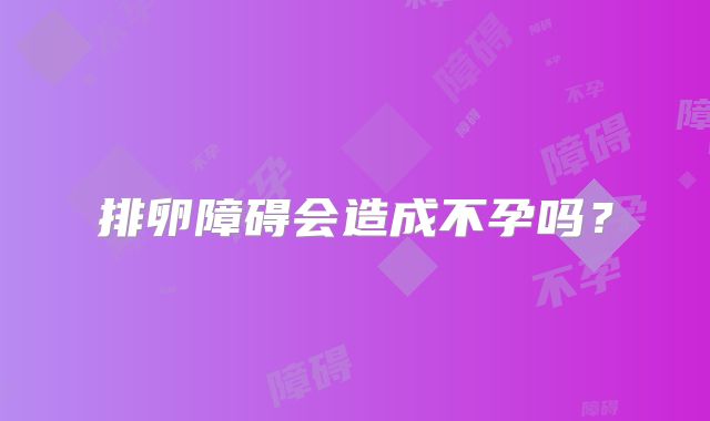 排卵障碍会造成不孕吗？