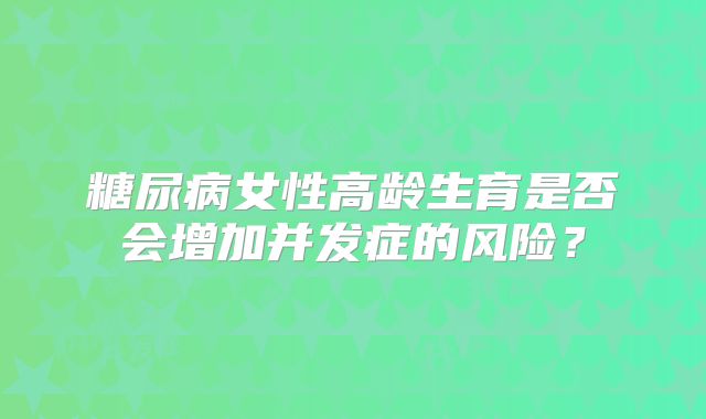 糖尿病女性高龄生育是否会增加并发症的风险?