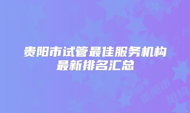 贵阳市试管最佳服务机构最新排名汇总