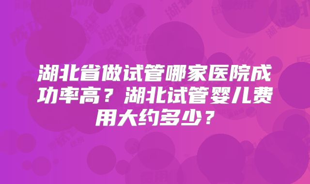 湖北省做试管哪家医院成功率高？湖北试管婴儿费用大约多少？
