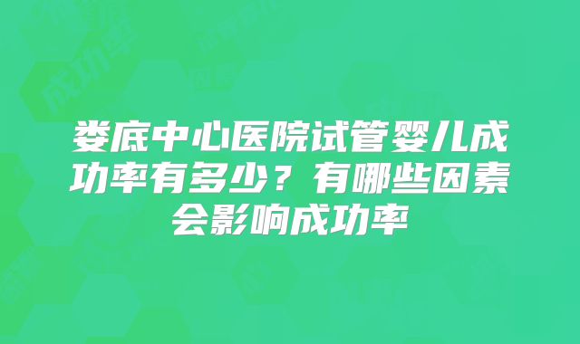 娄底中心医院试管婴儿成功率有多少？有哪些因素会影响成功率