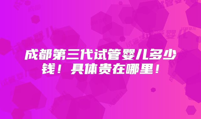 成都第三代试管婴儿多少钱!具体贵在哪里!