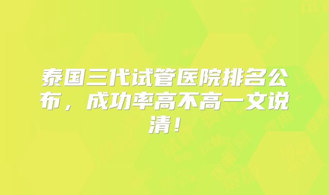 泰国三代试管医院排名公布,成功率高不高一文说清!
