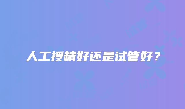 人工授精好还是试管好？