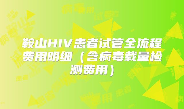 鞍山HIV患者试管全流程费用明细（含病毒载量检测费用）