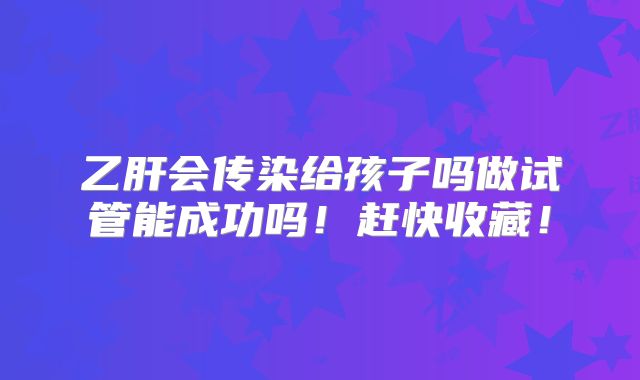 乙肝会传染给孩子吗做试管能成功吗！赶快收藏！