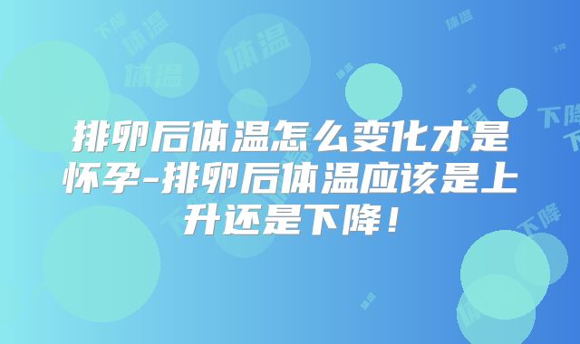 排卵后体温怎么变化才是怀孕-排卵后体温应该是上升还是下降!