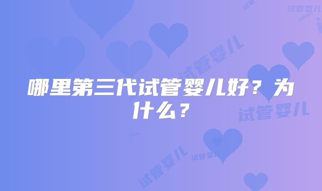 哪里第三代试管婴儿好？为什么？