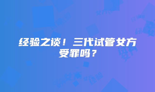 经验之谈！三代试管女方受罪吗？