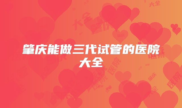 肇庆能做三代试管的医院大全