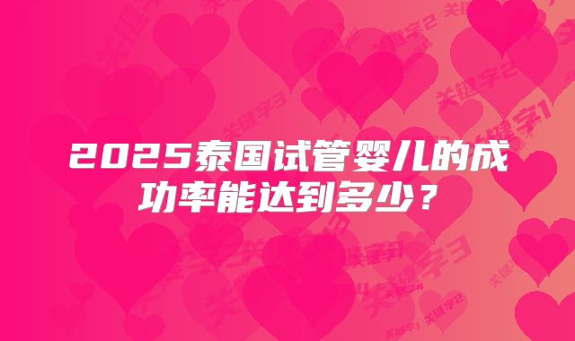 2025泰国试管婴儿的成功率能达到多少？
