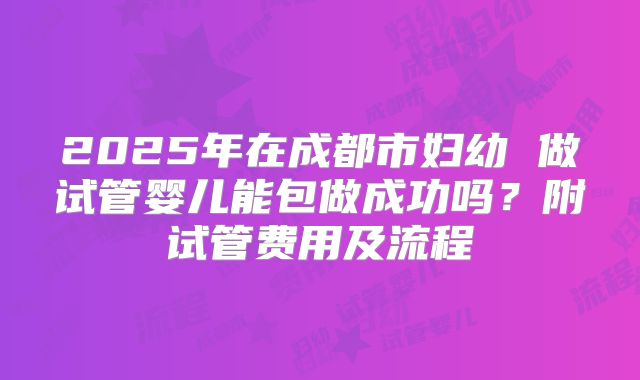 2025年在成都市妇幼 做试管婴儿能包做成功吗?附试管费用及流程