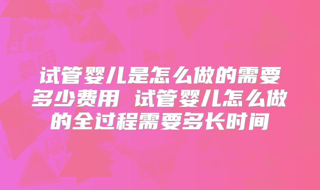 试管婴儿是怎么做的需要多少费用 试管婴儿怎么做的全过程需要多长时间