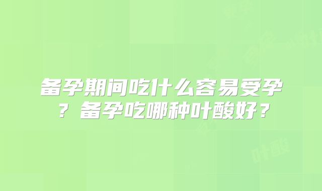 备孕期间吃什么容易受孕？备孕吃哪种叶酸好？