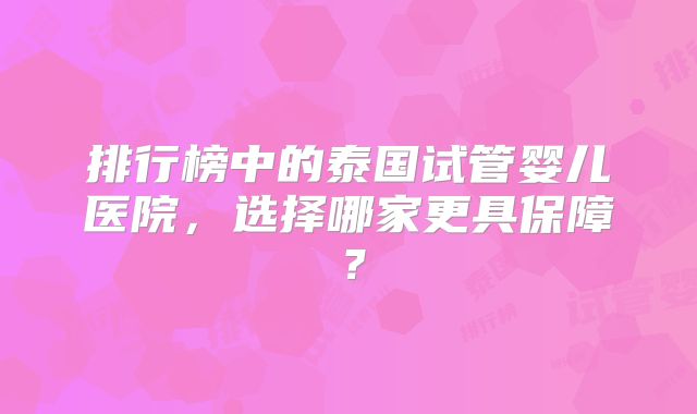 排行榜中的泰国试管婴儿医院，选择哪家更具保障？