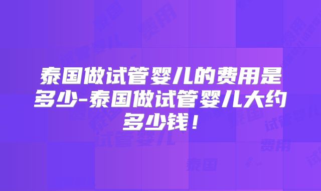 泰国做试管婴儿的费用是多少-泰国做试管婴儿大约多少钱!