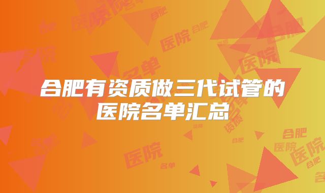 合肥有资质做三代试管的医院名单汇总