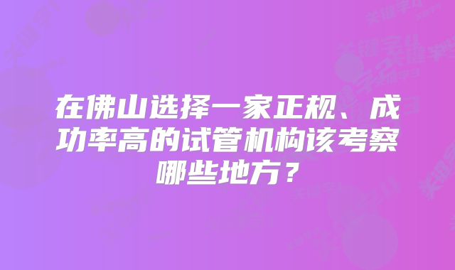 在佛山选择一家正规、成功率高的试管机构该考察哪些地方？