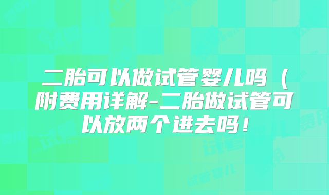 二胎可以做试管婴儿吗(附费用详解-二胎做试管可以放两个进去吗!