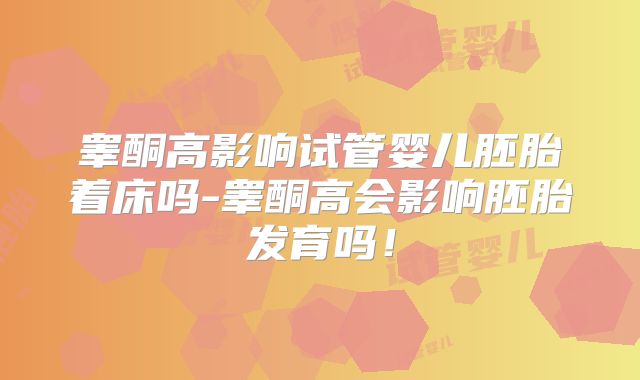 睾酮高影响试管婴儿胚胎着床吗-睾酮高会影响胚胎发育吗！