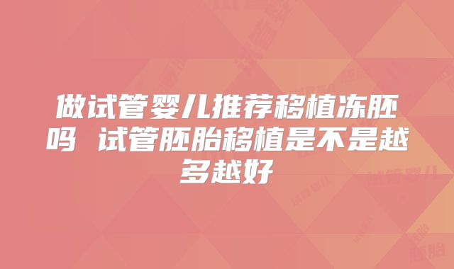 做试管婴儿推荐移植冻胚吗 试管胚胎移植是不是越多越好
