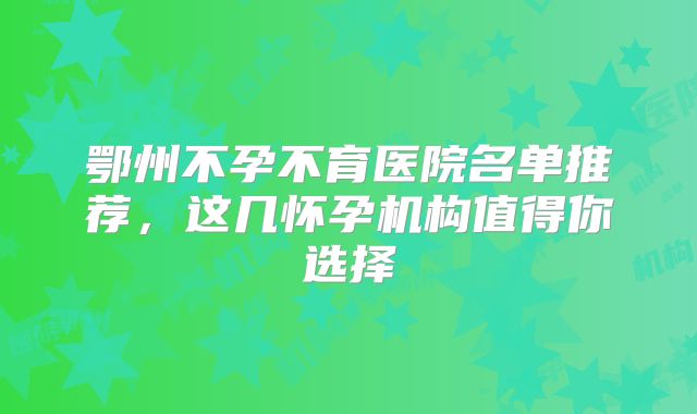 鄂州不孕不育医院名单推荐，这几怀孕机构值得你选择