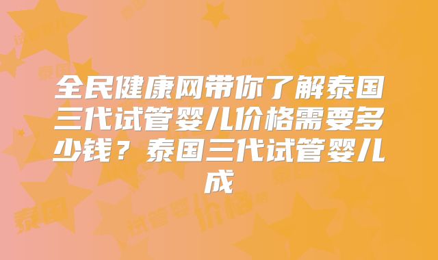 全民健康网带你了解泰国三代试管婴儿价格需要多少钱？泰国三代试管婴儿成