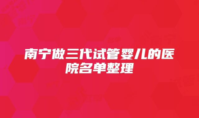 南宁做三代试管婴儿的医院名单整理