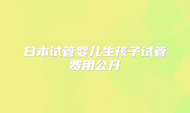 日本试管婴儿生孩子试管费用公开