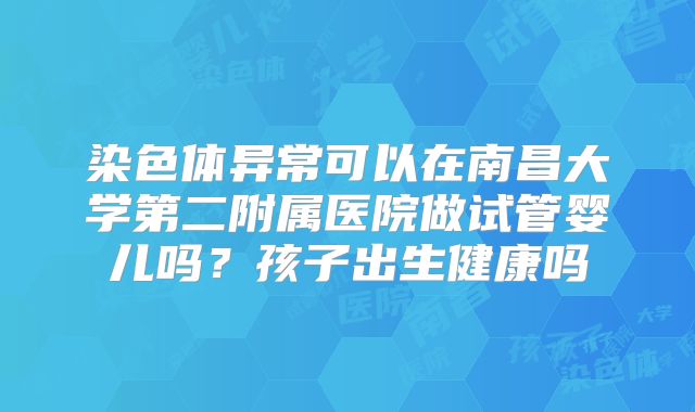 染色体异常可以在南昌大学第二附属医院做试管婴儿吗?孩子出生健康吗