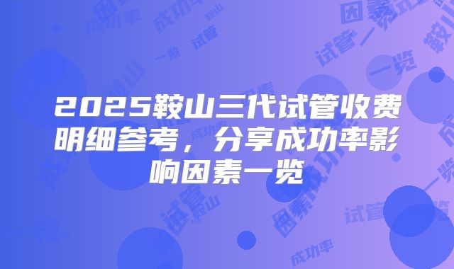 2025鞍山三代试管收费明细参考,分享成功率影响因素一览