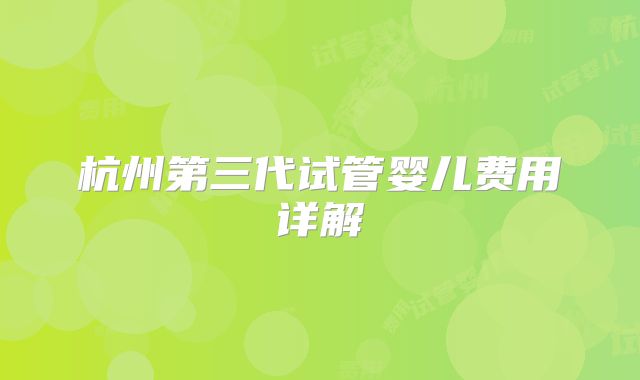 杭州第三代试管婴儿费用详解