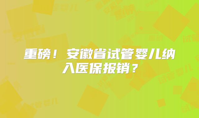 重磅！安徽省试管婴儿纳入医保报销？