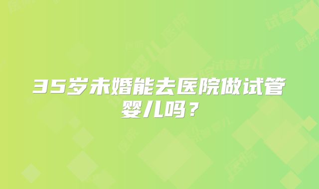 35岁未婚能去医院做试管婴儿吗？