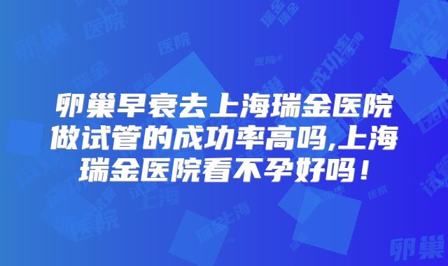 卵巢早衰去上海瑞金医院做试管的成功率高吗,上海瑞金医院看不孕好吗！