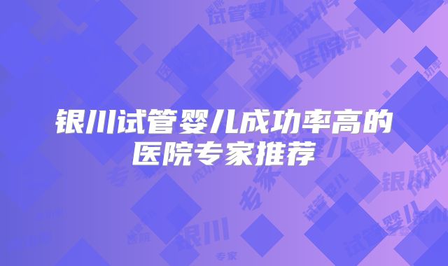 银川试管婴儿成功率高的医院专家推荐