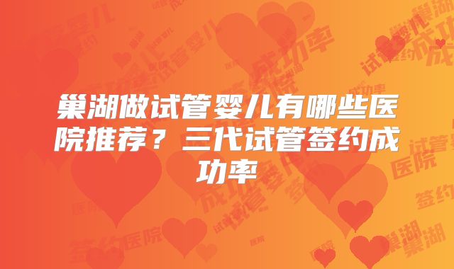 巢湖做试管婴儿有哪些医院推荐？三代试管签约成功率
