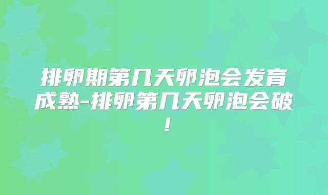 排卵期第几天卵泡会发育成熟-排卵第几天卵泡会破！