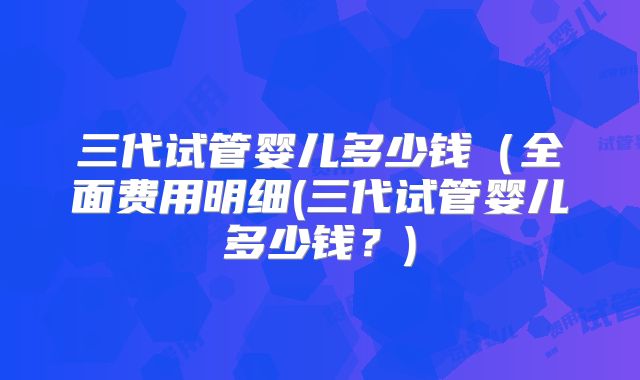 三代试管婴儿多少钱（全面费用明细(三代试管婴儿多少钱？)