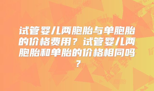 试管婴儿两胞胎与单胞胎的价格费用？试管婴儿两胞胎和单胎的价格相同吗？