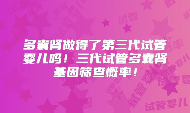 多囊肾做得了第三代试管婴儿吗!三代试管多囊肾基因筛查概率!