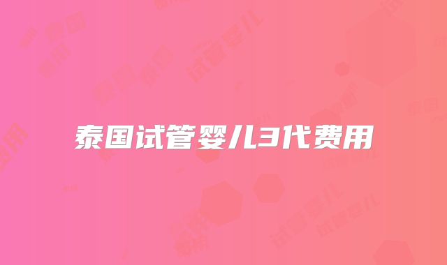 泰国试管婴儿3代费用