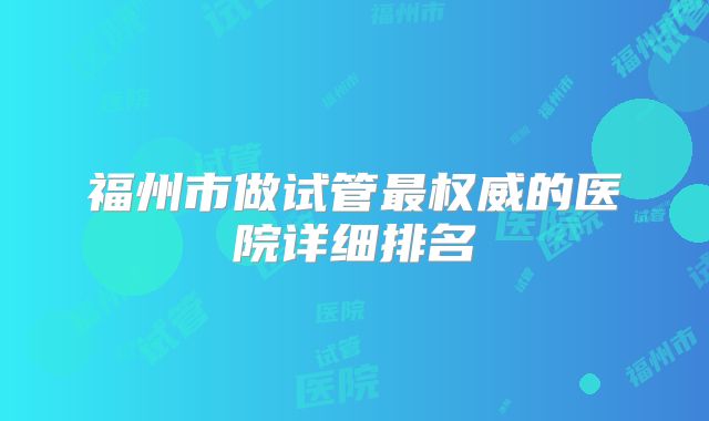 福州市做试管最权威的医院详细排名