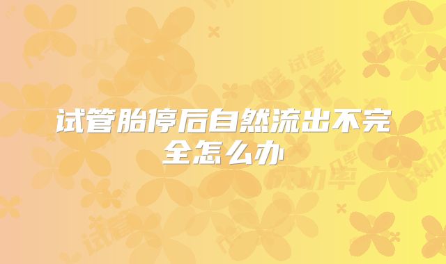 试管胎停后自然流出不完全怎么办