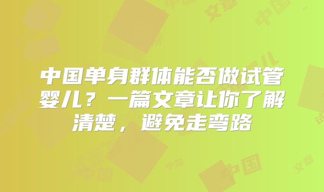 中国单身群体能否做试管婴儿？一篇文章让你了解清楚，避免走弯路