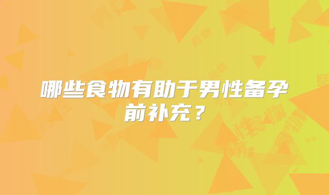 哪些食物有助于男性备孕前补充？