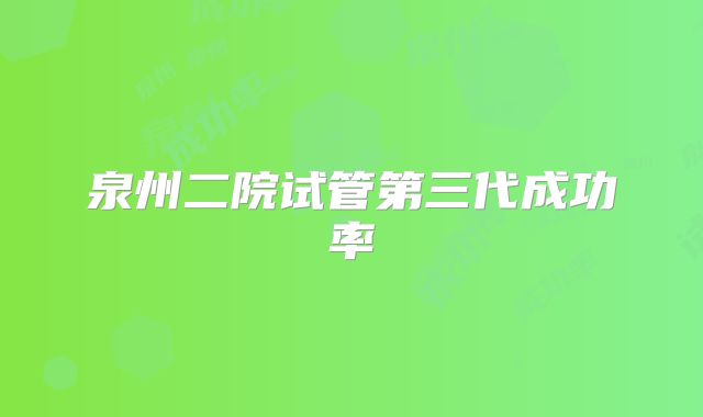 泉州二院试管第三代成功率